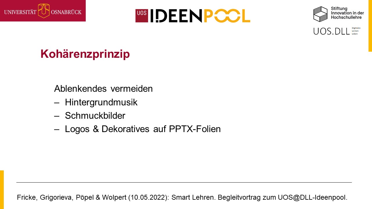 Eine digitale Folie, die im obren Bereich Logos der Universität Osnabrück, der StIHL-Stuftung sowie des Ideenpools der Uni Osnabrück enhält. Rechts oben udn links unten sind 2 gelbe Schmuckbalken. In der Fußzeile sind die Autorinnennamen und der Titel des Vortrags ausgeschrieben. In der Mitte der Folie steht Kohärenzprinzip, darunter in Bulletpoints Ablenkendes vermeiden: Hintergrundmusik, Schmuckbilder. Logos und Dekoratives auf PPTX-Folien